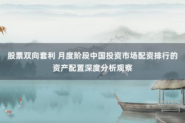 股票双向套利 月度阶段中国投资市场配资排行的资产配置深度分析观察