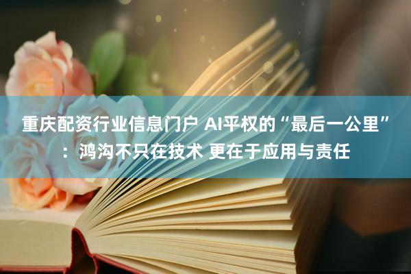 重庆配资行业信息门户 AI平权的“最后一公里”：鸿沟不只在技术 更在于应用与责任