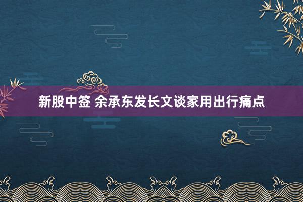 新股中签 余承东发长文谈家用出行痛点