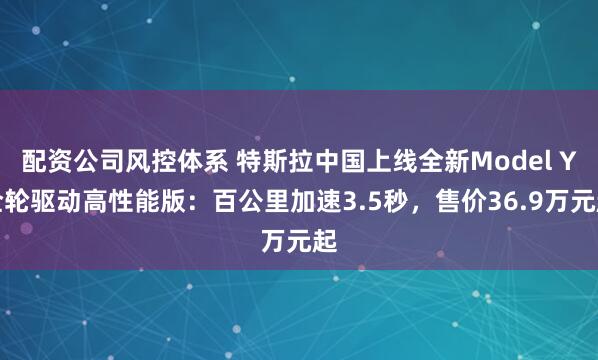 配资公司风控体系 特斯拉中国上线全新Model Y全轮驱动高性能版：百公里加速3.5秒，售价36.9万元起
