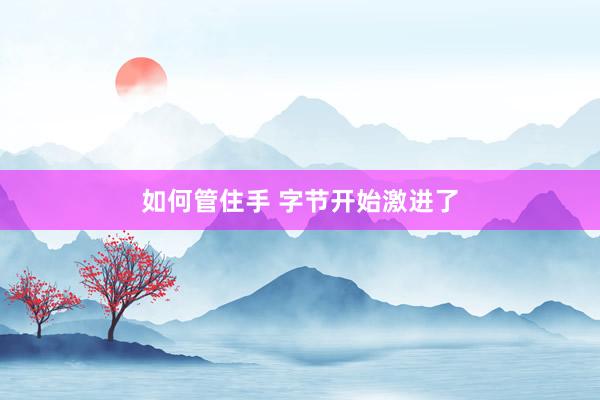 如何管住手 字节开始激进了