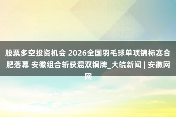 股票多空投资机会 2026全国羽毛球单项锦标赛合肥落幕 安徽组合斩获混双铜牌_大皖新闻 | 安徽网