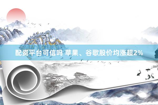 配资平台可信吗 苹果、谷歌股价均涨超2%