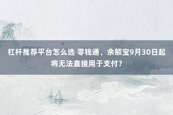 杠杆推荐平台怎么选 零钱通、余额宝9月30日起将无法直接用于支付？