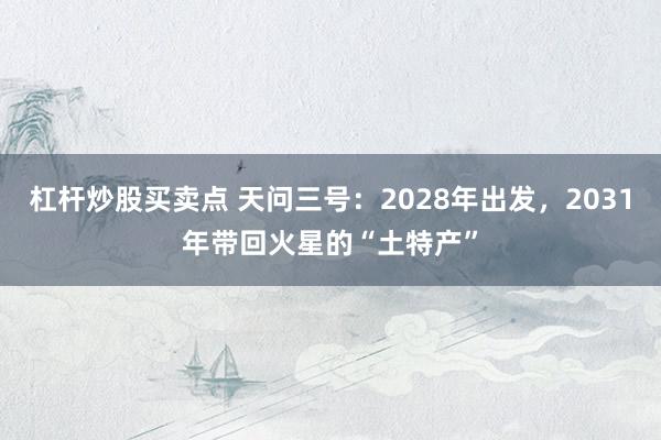 杠杆炒股买卖点 天问三号：2028年出发，2031年带回火星的“土特产”