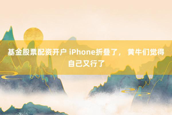 基金股票配资开户 iPhone折叠了， 黄牛们觉得自己又行了