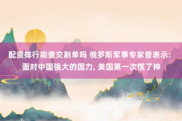 配资排行能查交割单吗 俄罗斯军事专家曾表示: 面对中国强大的国力, 美国第一次慌了神