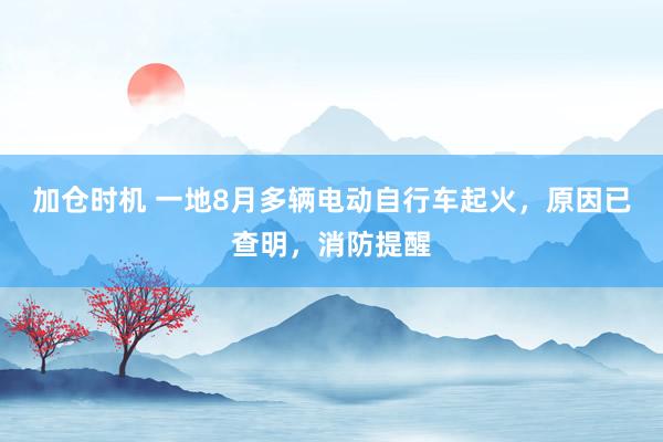 加仓时机 一地8月多辆电动自行车起火，原因已查明，消防提醒