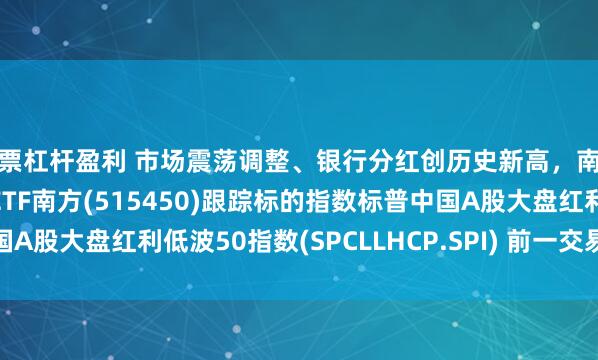 股票杠杆盈利 市场震荡调整、银行分红创历史新高，南方基金旗下红利低波50ETF南方(515450)跟踪标的指数标普中国A股大盘红利低波50指数(SPCLLHCP.SPI) 前一交易日收跌0.38%
