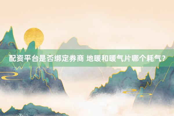 配资平台是否绑定券商 地暖和暖气片哪个耗气？