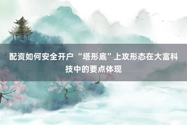 配资如何安全开户 “塔形底”上攻形态在大富科技中的要点体现