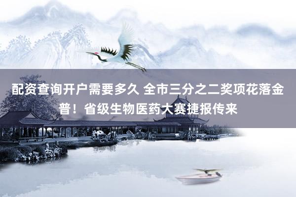 配资查询开户需要多久 全市三分之二奖项花落金普！省级生物医药大赛捷报传来