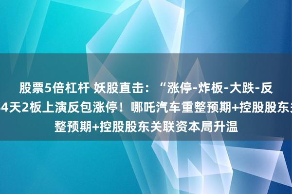 股票5倍杠杆 妖股直击：“涨停-炸板-大跌-反包”！山子高科4天2板上演反包涨停！哪吒汽车重整预期+控股股东关联资本局升温