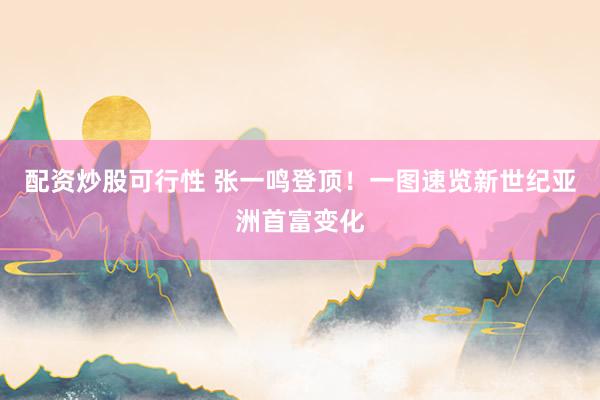 配资炒股可行性 张一鸣登顶！一图速览新世纪亚洲首富变化