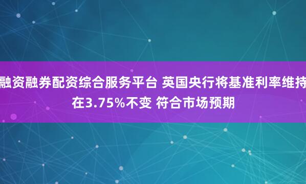 融资融券配资综合服务平台 英国央行将基准利率维持在3.75%不变 符合市场预期