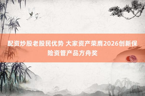 配资炒股老股民优势 大家资产荣膺2026创新保险资管产品方舟奖