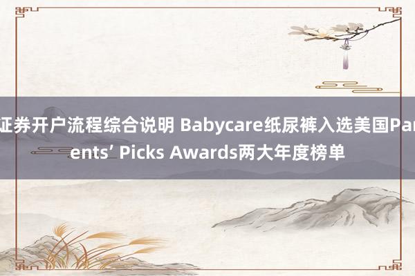 证券开户流程综合说明 Babycare纸尿裤入选美国Parents’ Picks Awards两大年度榜单