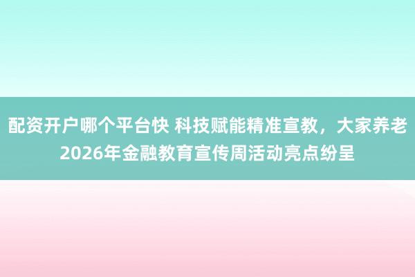 配资开户哪个平台快 科技赋能精准宣教，大家养老2026年金融教育宣传周活动亮点纷呈