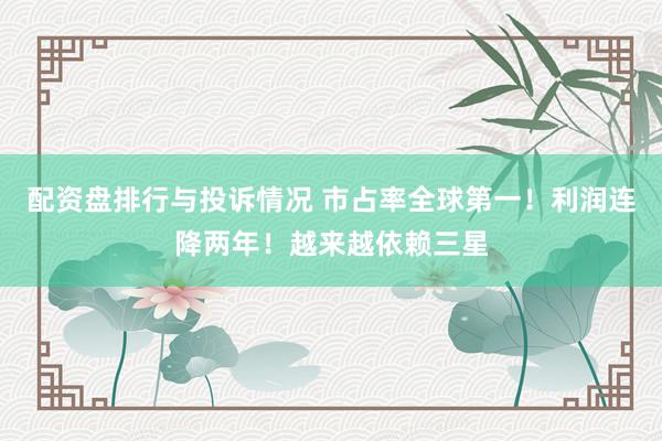 配资盘排行与投诉情况 市占率全球第一！利润连降两年！越来越依赖三星