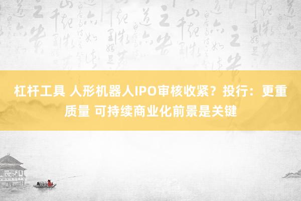 杠杆工具 人形机器人IPO审核收紧？投行：更重质量 可持续商业化前景是关键
