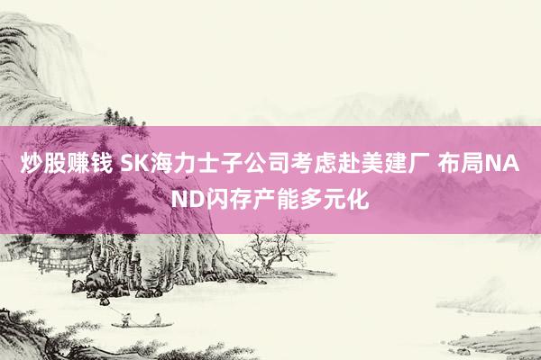 炒股赚钱 SK海力士子公司考虑赴美建厂 布局NAND闪存产能多元化