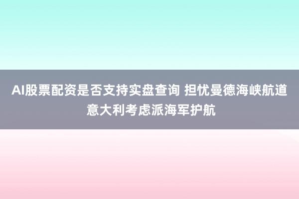 AI股票配资是否支持实盘查询 担忧曼德海峡航道 意大利考虑派海军护航