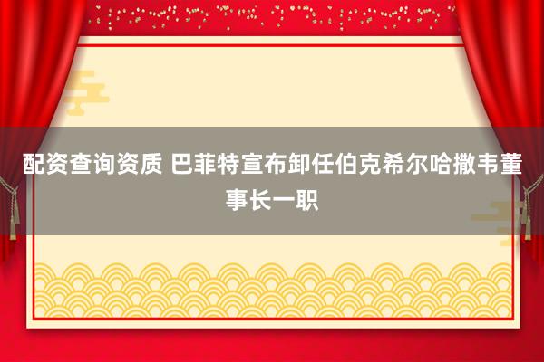 配资查询资质 巴菲特宣布卸任伯克希尔哈撒韦董事长一职