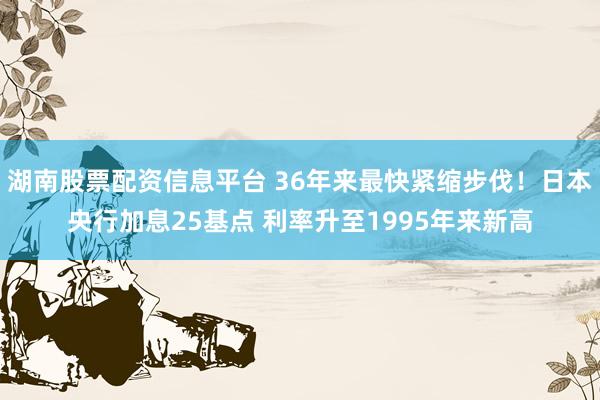 湖南股票配资信息平台 36年来最快紧缩步伐！日本央行加息25基点 利率升至1995年来新高