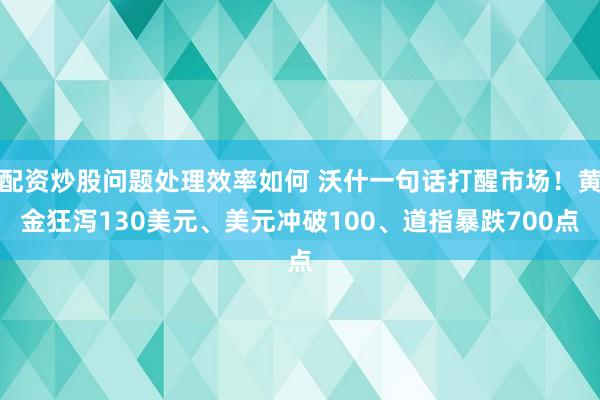 配资炒股问题处理效率如何 沃什一句话打醒市场！黄金狂泻130美元、美元冲破100、道指暴跌700点