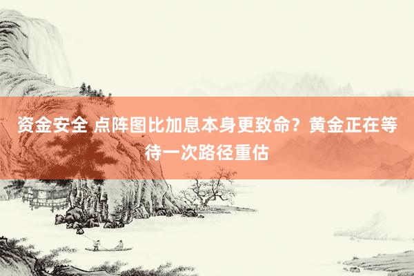 资金安全 点阵图比加息本身更致命？黄金正在等待一次路径重估