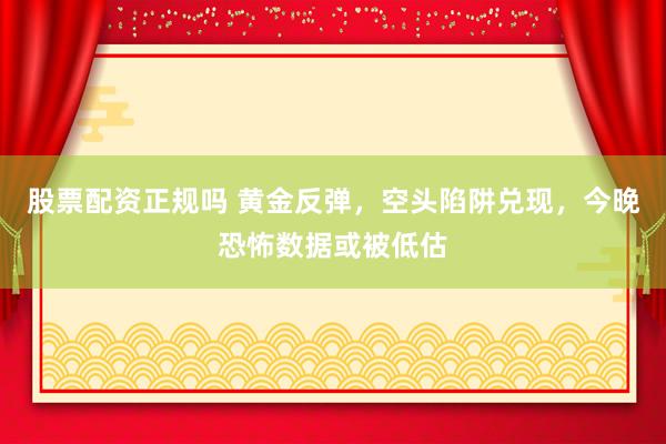 股票配资正规吗 黄金反弹，空头陷阱兑现，今晚恐怖数据或被低估