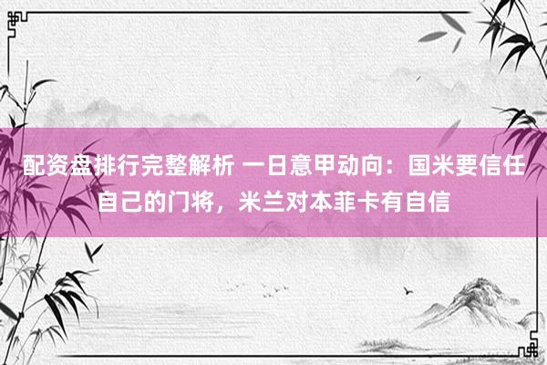 配资盘排行完整解析 一日意甲动向：国米要信任自己的门将，米兰对本菲卡有自信