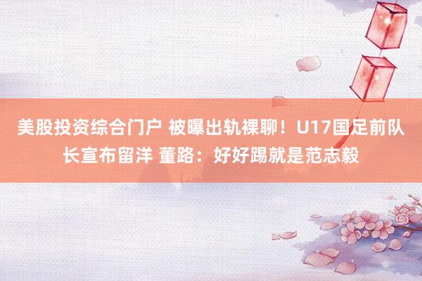 美股投资综合门户 被曝出轨裸聊！U17国足前队长宣布留洋 董路：好好踢就是范志毅
