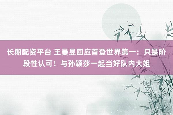 长期配资平台 王曼昱回应首登世界第一：只是阶段性认可！与孙颖莎一起当好队内大姐