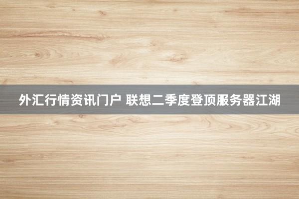 外汇行情资讯门户 联想二季度登顶服务器江湖