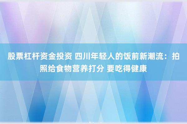 股票杠杆资金投资 四川年轻人的饭前新潮流：拍照给食物营养打分 要吃得健康