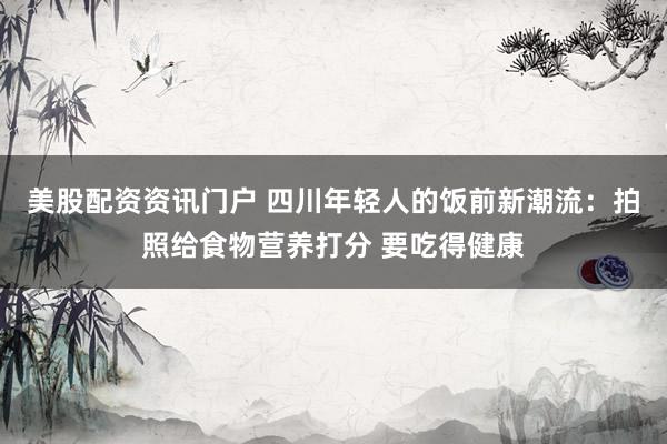 美股配资资讯门户 四川年轻人的饭前新潮流：拍照给食物营养打分 要吃得健康