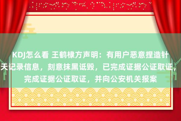 KDJ怎么看 王鹤棣方声明：有用户恶意捏造针对王鹤棣的不实聊天记录信息，刻意抹黑诋毁，已完成证据公证取证，并向公安机关报案