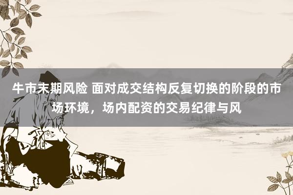 牛市末期风险 面对成交结构反复切换的阶段的市场环境，场内配资的交易纪律与风
