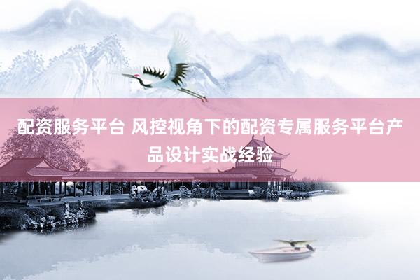 配资服务平台 风控视角下的配资专属服务平台产品设计实战经验