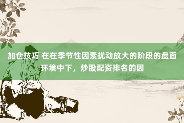 加仓技巧 在在季节性因素扰动放大的阶段的盘面环境中下，炒股配资排名的因