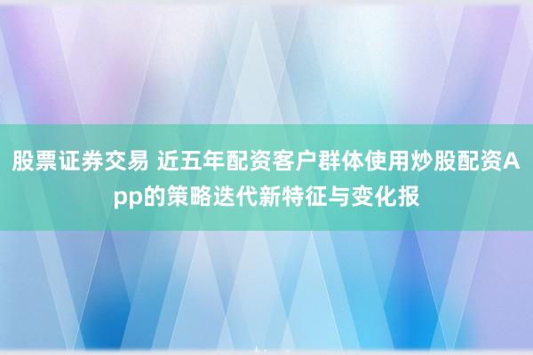股票证券交易 近五年配资客户群体使用炒股配资App的策略迭代新特征与变化报