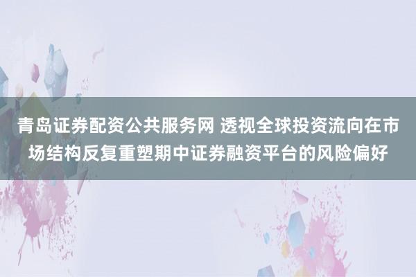 青岛证券配资公共服务网 透视全球投资流向在市场结构反复重塑期中证券融资平台的风险偏好