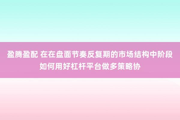 盈腾盈配 在在盘面节奏反复期的市场结构中阶段如何用好杠杆平台做多策略协