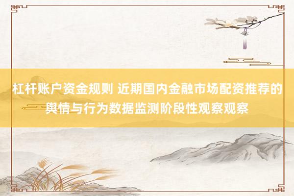 杠杆账户资金规则 近期国内金融市场配资推荐的舆情与行为数据监测阶段性观察观察
