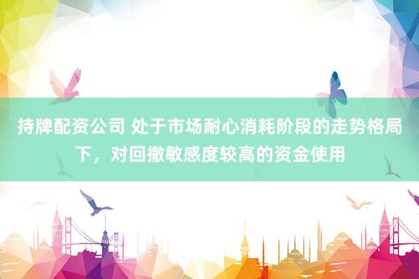持牌配资公司 处于市场耐心消耗阶段的走势格局下，对回撤敏感度较高的资金使用