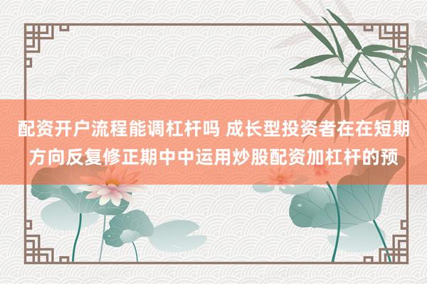 配资开户流程能调杠杆吗 成长型投资者在在短期方向反复修正期中中运用炒股配资加杠杆的预