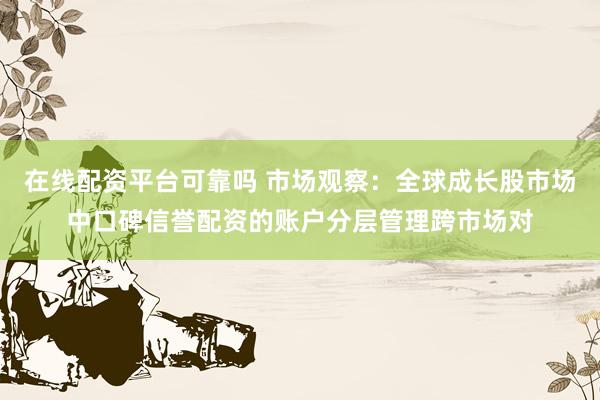 在线配资平台可靠吗 市场观察：全球成长股市场中口碑信誉配资的账户分层管理跨市场对