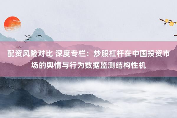 配资风险对比 深度专栏：炒股杠杆在中国投资市场的舆情与行为数据监测结构性机