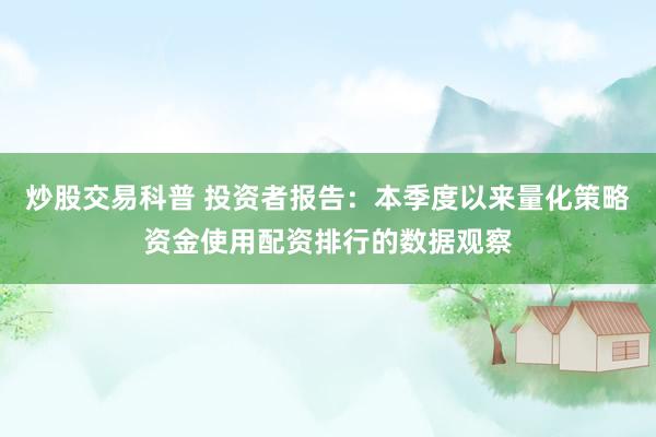 炒股交易科普 投资者报告：本季度以来量化策略资金使用配资排行的数据观察